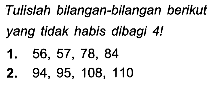 Tulislah bilangan-bilangan berikut yang tidak habis dibagi 4!
1.  56,57,78,84 
2.  94,95,108,110 