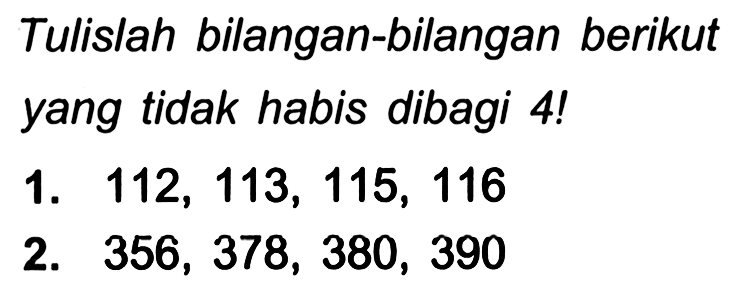 Tulislah bilangan-bilangan berikut yang tidak habis dibagi 4!
1.  112,113,115,116 
2.  356,378,380,390 