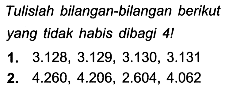 Tulislah bilangan-bilangan berikut yang tidak habis dibagi 4 !
1.  3.128,3.129,3.130,3.131 
2.  4.260,4.206,2.604,4.062 