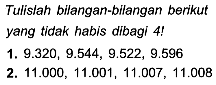 Tulislah bilangan-bilangan berikut yang tidak habis dibagi 4 !
1.  9.320,9.544,9.522,9.596 
2.  11.000,11.001,11.007,11.008 