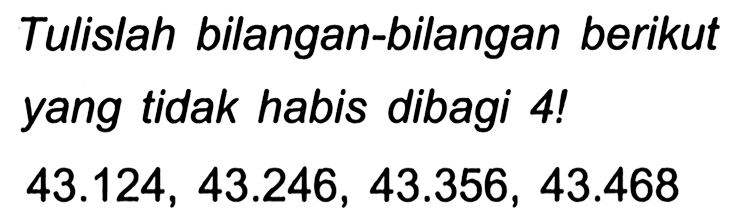 Tulislah bilangan-bilangan berikut yang tidak habis dibagi 4 !

43.124,43.246,43.356,43.468
