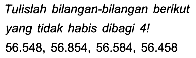 Tulislah bilangan-bilangan berikut yang tidak habis dibagi 4 !

56.548,56.854,56.584,56.458
