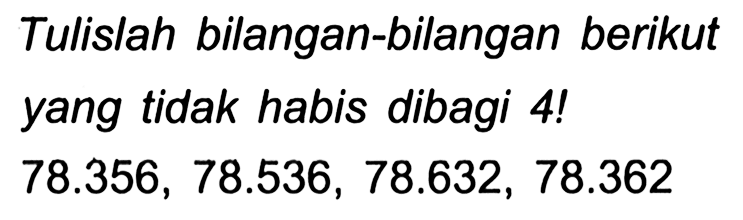 Tulislah bilangan-bilangan berikut yang tidak habis dibagi 4 !  78.356,78.536,78.632,78.362