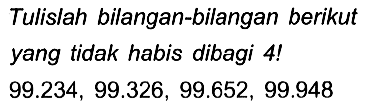 Tulislah bilangan-bilangan berikut yang tidak habis dibagi 4!

99.234,99.326,99.652,99.948
