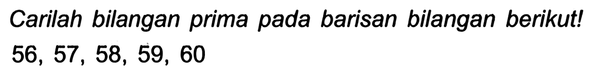 Carilah bilangan prima pada barisan bilangan berikut!

56,57,58,59,60
