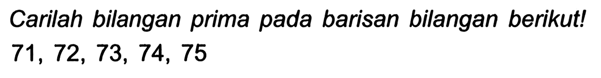 Carilah bilangan prima pada barisan bilangan berikut!

71,72,73,74,75
