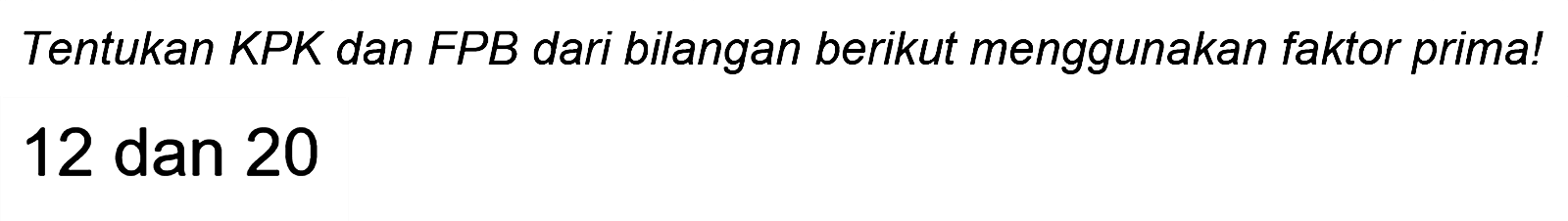 Tentukan KPK dan FPB dari bilangan berikut menggunakan faktor prima!

12  { dan ) 20
