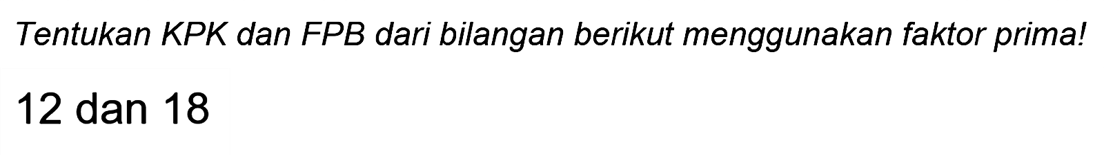 Tentukan KPK dan FPB dari bilangan berikut menggunakan faktor prima!

12  { dan ) 18
