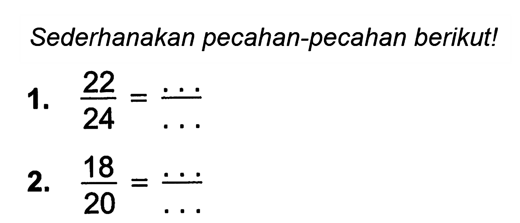 Sederhanakan pecahan-pecahan berikut!
1.  (22)/(24)=(...)/(...) 
2.  (18)/(20)=(...)/(...) 