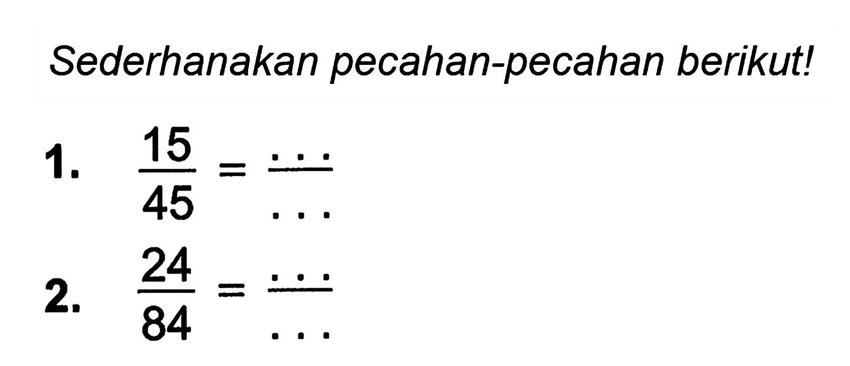 Sederhanakan pecahan-pecahan berikut!
1.  (15)/(45)=(...)/(...) 
2.  (24)/(84)=(...)/(...) 