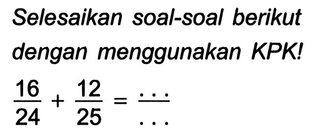 Selesaikan soal-soal berikut dengan menggunakan KPK!

(16)/(24)+(12)/(25)=(...)/(...)
