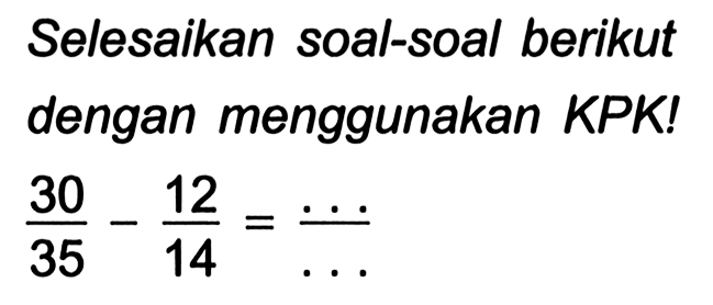 Selesaikan soal-soal berikut dengan menggunakan KPK!

(30)/(35)-(12)/(14)=(...)/(...)
