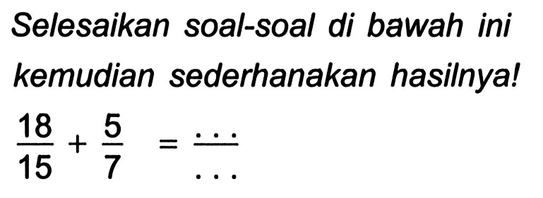 Selesaikan soal-soal di bawah ini kemudian sederhanakan hasilnya!

(18)/(15)+(5)/(7)=(...)/(...)
