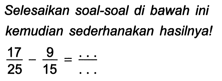 Selesaikan soal-soal di bawah ini kemudian sederhanakan hasilnya!  (17)/(25)-(9)/(15)=(...)/(...)