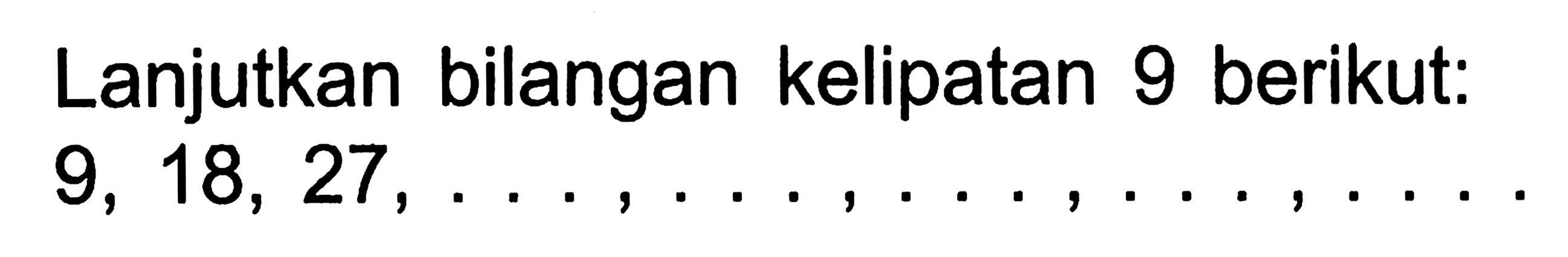 Lanjutkan bilangan kelipatan 9 berikut:
9, 18, 27, ..., ..., ..., ..., ...
