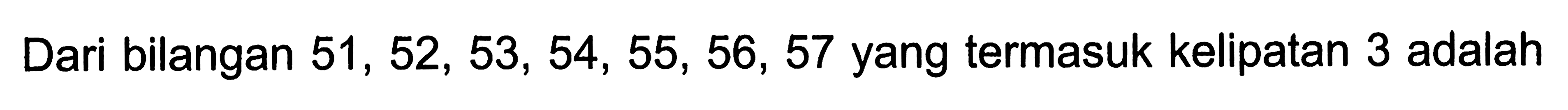 Dari bilangan  51,52,53,54,55,56,57  yang termasuk kelipatan 3 adalah