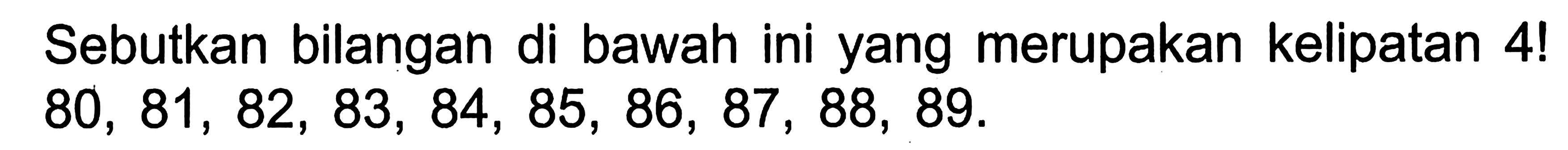 Sebutkan bilangan di bawah ini yang merupakan kelipatan 4!  
80,81,82,83,84,85,86,87,88,89 .