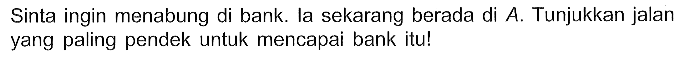 Sinta ingin menabung di bank. la sekarang berada di  A. Tunjukkan jalan yang paling pendek untuk mencapai bank itu!