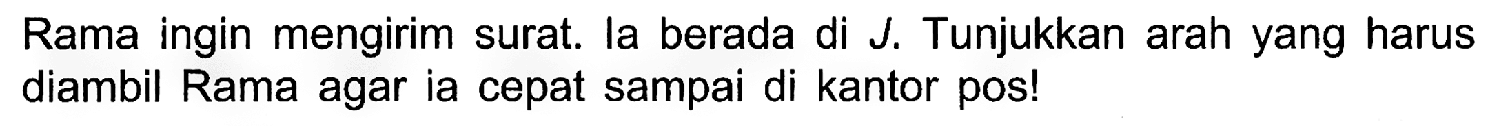 Rama ingin mengirim surat. la berada di J. Tunjukkan arah yang harus diambil Rama agar ia cepat sampai di kantor pos!