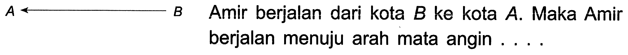 A B 
Amir berjalan dari kota B ke kota A. Maka Amir berjalan menuju arah mata angin ....