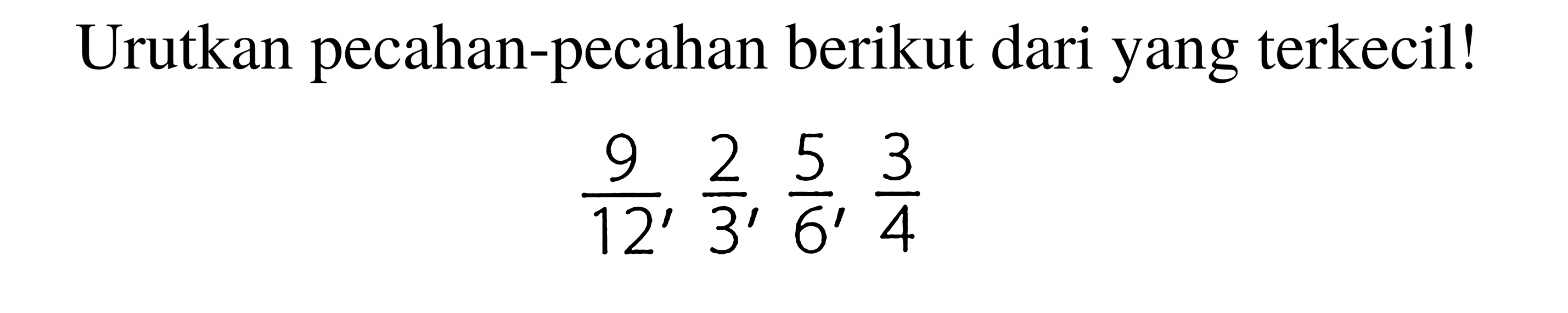 Urutkan pecahan-pecahan berikut dari yang terkecil!

(9)/(12), (2)/(3), (5)/(6), (3)/(4)
