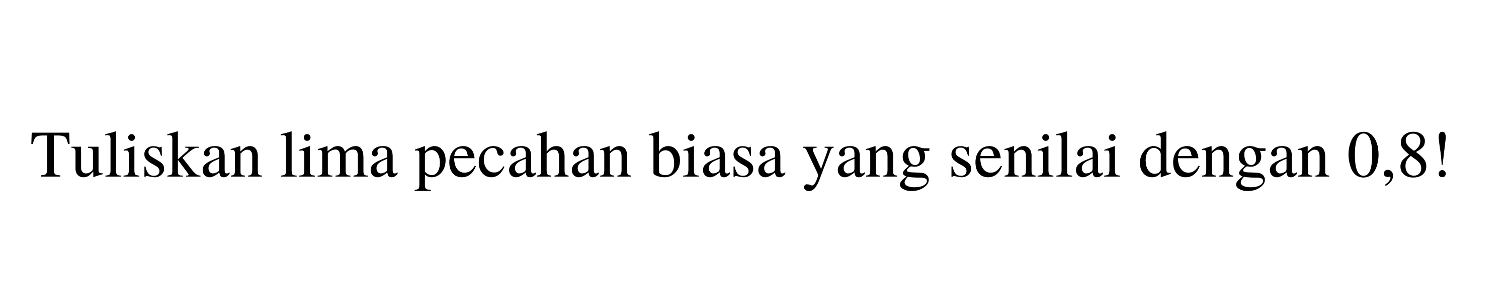 Tuliskan lima pecahan biasa yang senilai dengan 0,8 !