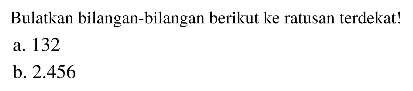 Bulatkan bilangan-bilangan berikut ke ratusan terdekat!
a. 132
b.  2.456 