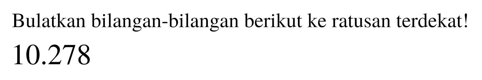 Bulatkan bilangan-bilangan berikut ke ratusan terdekat!

10.278
