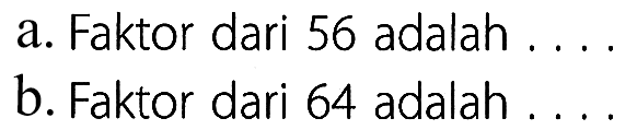 a. Faktor dari 56 adalah ....
b. Faktor dari 64 adalah