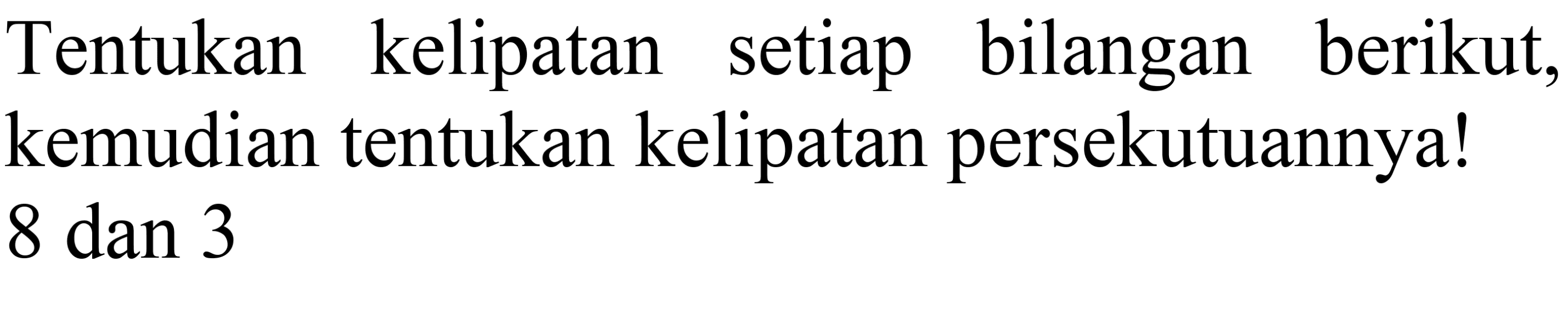 Tentukan kelipatan setiap bilangan berikut, kemudian tentukan kelipatan persekutuannya! 8 dan 3