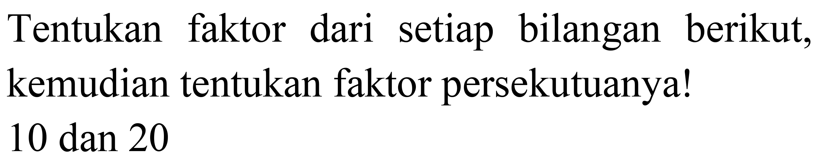 Tentukan faktor dari setiap bilangan berikut, kemudian tentukan faktor persekutuanya!

10  { dan ) 20
