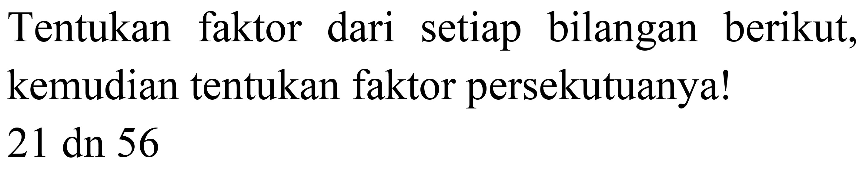 Tentukan faktor dari setiap bilangan berikut, kemudian tentukan faktor persekutuanya! 21 dn 56