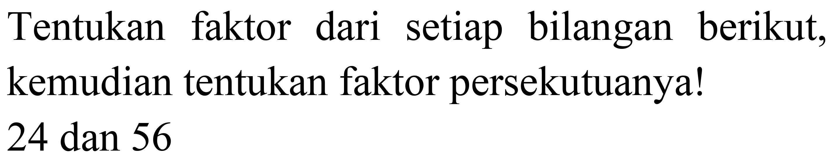 Tentukan faktor dari setiap bilangan berikut, kemudian tentukan faktor persekutuanya!

24  { dan ) 56
