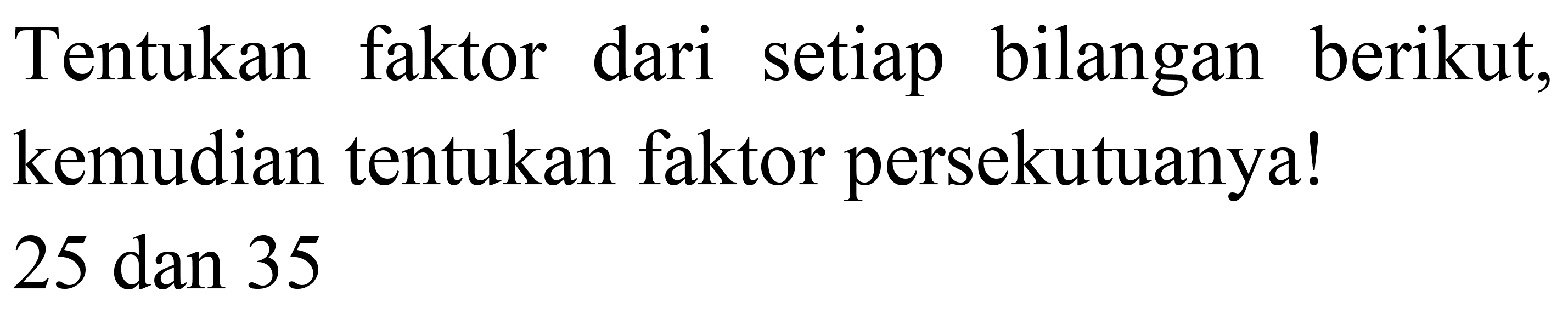 Tentukan faktor dari setiap bilangan berikut, kemudian tentukan faktor persekutuanya!

25  { dan ) 35
