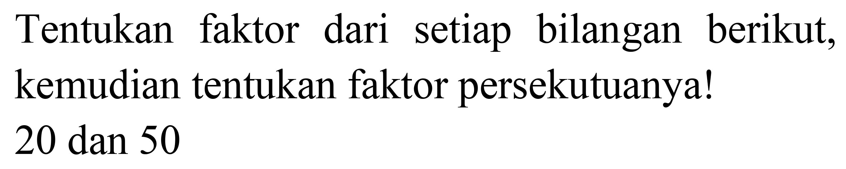 Tentukan faktor dari setiap bilangan berikut, kemudian tentukan faktor persekutuanya! 20 dan 50