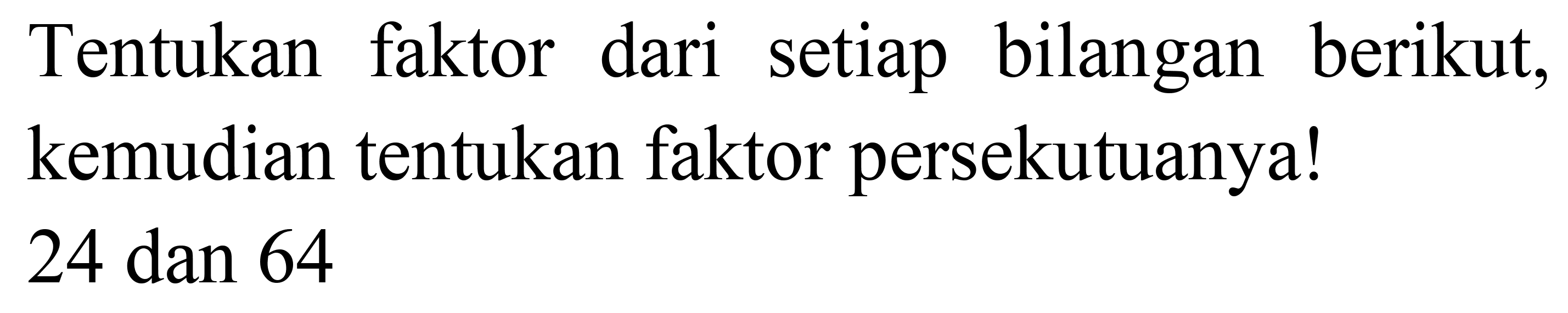 Tentukan faktor dari setiap bilangan berikut, kemudian tentukan faktor persekutuanya!

24  { dan ) 64
