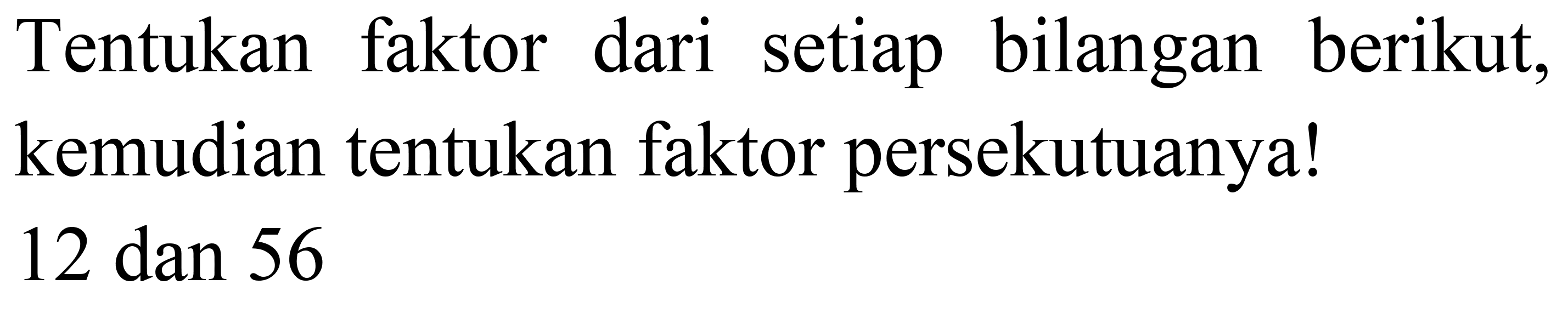 Tentukan faktor dari setiap bilangan berikut, kemudian tentukan faktor persekutuanya!

12  { dan ) 56
