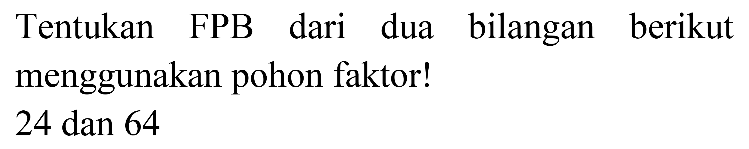 Tentukan FPB dari dua bilangan berikut menggunakan pohon faktor!

24  { dan ) 64
