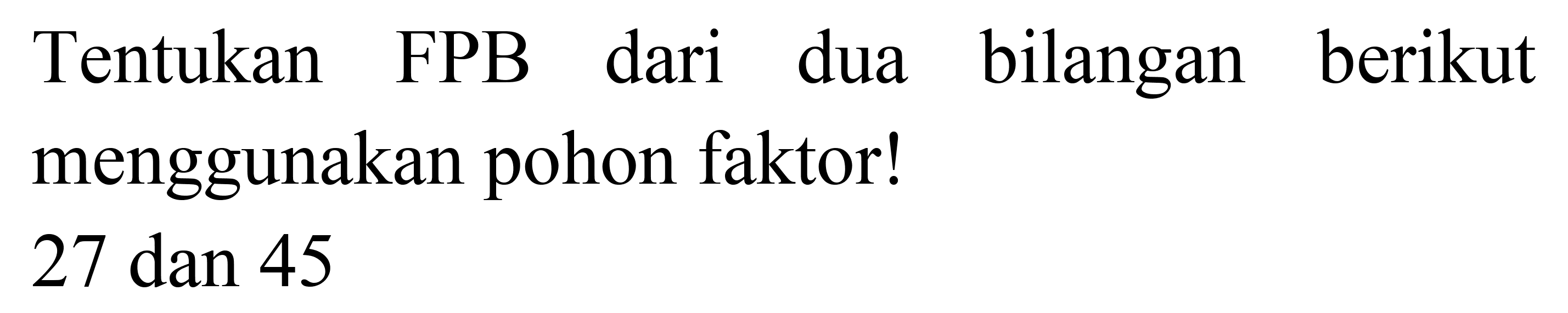 Tentukan FPB dari dua bilangan berikut menggunakan pohon faktor!

27  { dan ) 45
