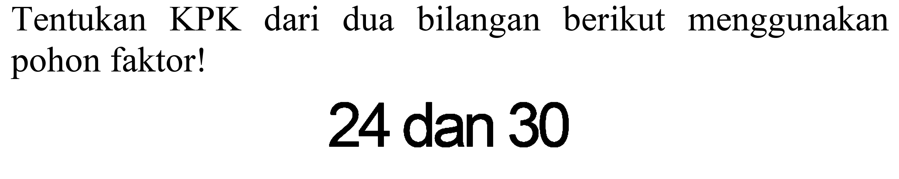 Tentukan KPK dari dua bilangan berikut menggunakan pohon faktor!

24  { dan ) 30
