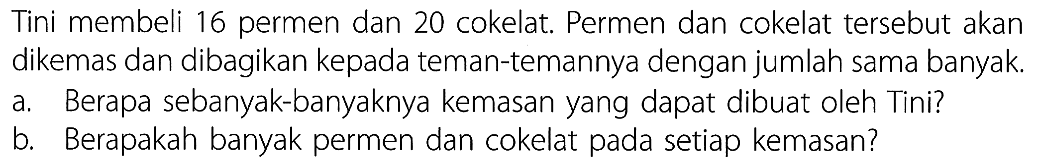 Tini membeli 16 permen dan 20 cokelat. Permen dan cokelat tersebut akan dikemas dan dibagikan kepada teman-temannya dengan jumlah sama banyak.
a. Berapa sebanyak-banyaknya kemasan yang dapat dibuat oleh Tini?
b. Berapakah banyak permen dan cokelat pada setiap kemasan?