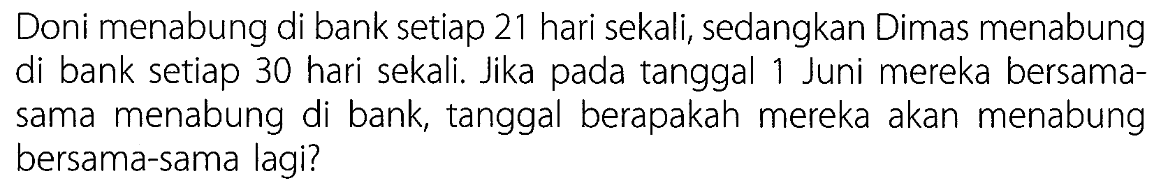 Doni menabung di bank setiap 21 hari sekali, sedangkan Dimas menabung di bank setiap 30 hari sekali. Jika pada tanggal 1 Juni mereka bersamasama menabung di bank, tanggal berapakah mereka akan menabung bersama-sama lagi?