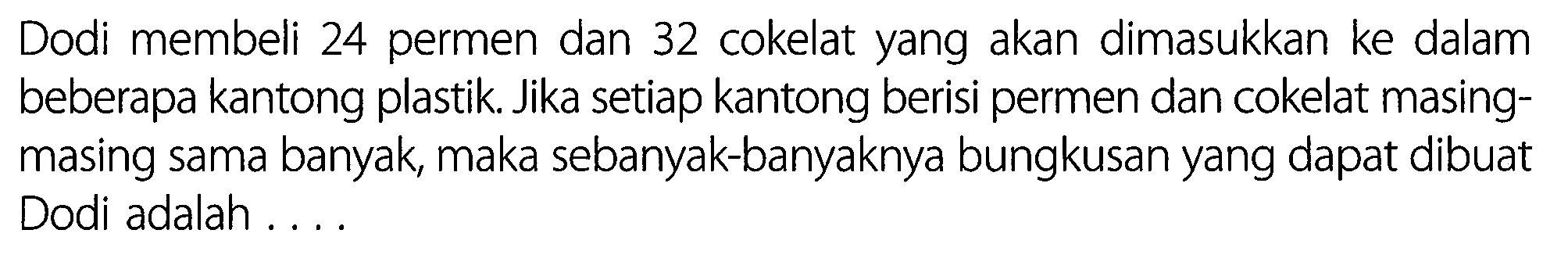 Dodi membeli 24 permen dan 32 cokelat yang akan dimasukkan ke dalam beberapa kantong plastik. Jika setiap kantong berisi permen dan cokelat masingmasing sama banyak, maka sebanyak-banyaknya bungkusan yang dapat dibuat Dodi adalah ....