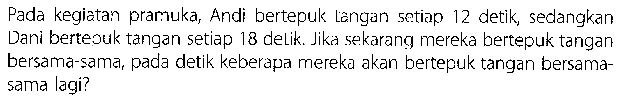 Pada kegiatan pramuka, Andi bertepuk tangan setiap 12 detik, sedangkan Dani bertepuk tangan setiap 18 detik. Jika sekarang mereka bertepuk tangan bersama-sama, pada detik keberapa mereka akan bertepuk tangan bersamasama lagi?