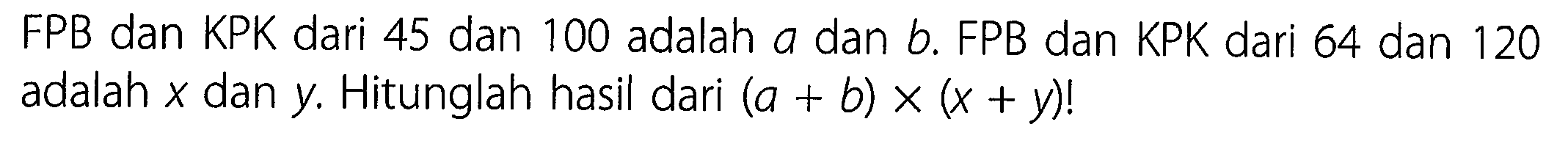 FPB dan KPK dari 45 dan 100 adalah a dan b. FPB dan KPK dari 64 dan 120 adalah  x  dan  y . Hitunglah hasil dari  (a+b) x(x+y) !