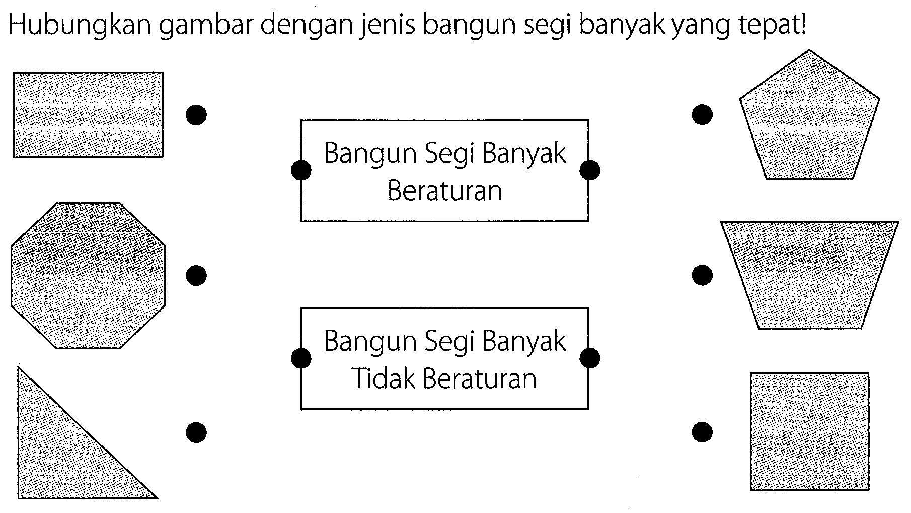 Hubungkan gambar dengan jenis bangun segi banyak yang tepat! 
(persegi panjang) (segi delapan) (segitiga) (segi lima) (trapesium sama kaki) (persegi) 
Bangun Segi Banyak Beraturan 
Bangun Segi Banyak Tidak Beraturan