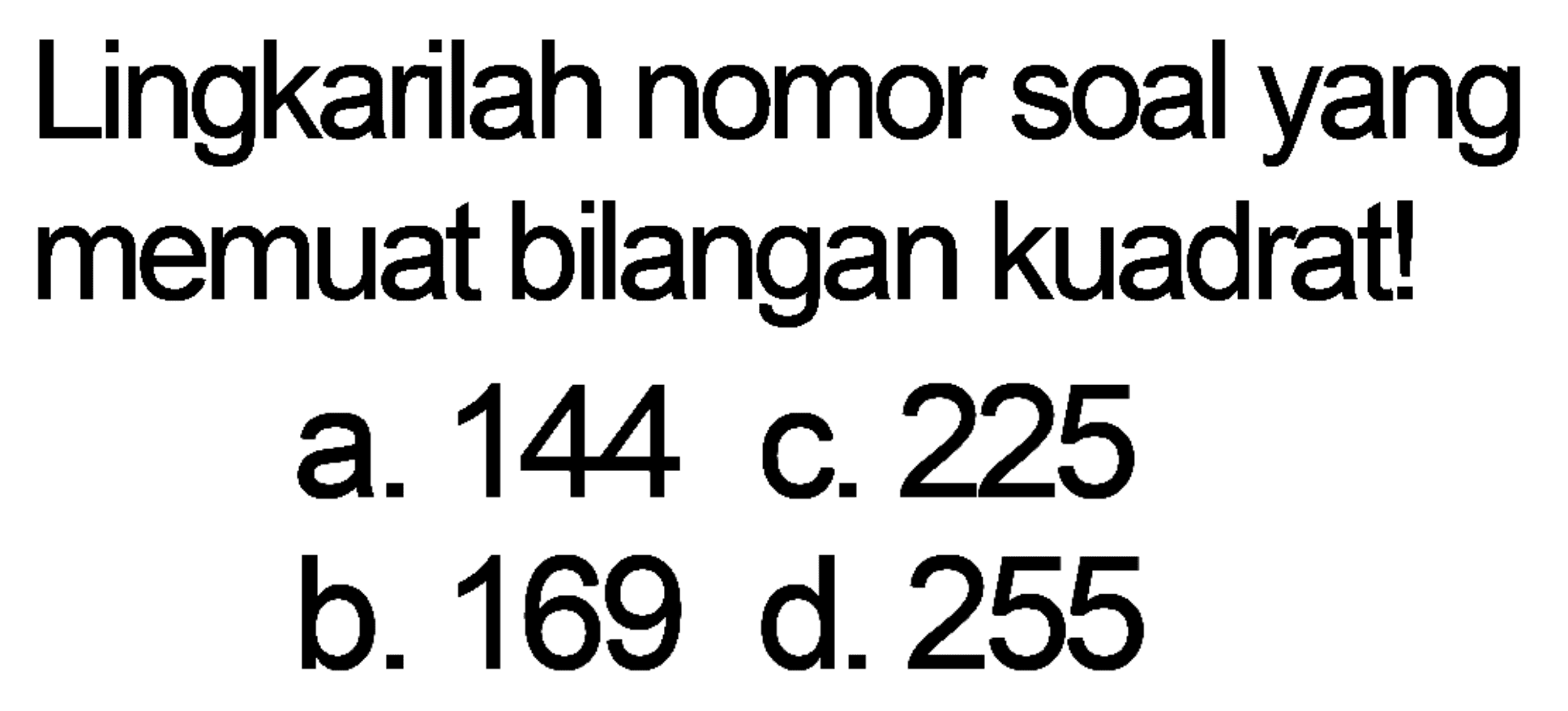 Lingkarilah nomor soal yang memuat bilangan kuadrat!
a. 144 c. 225
b. 169 d. 255