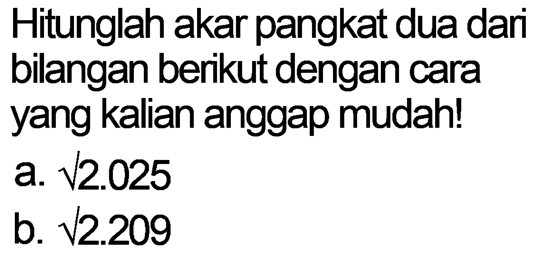 Hitunglah akar pangkat dua dari bilangan berikut dengan cara yang kalian anggap mudah!
a.  akar( ) 2.025 
b.  akar( ) 2.209 