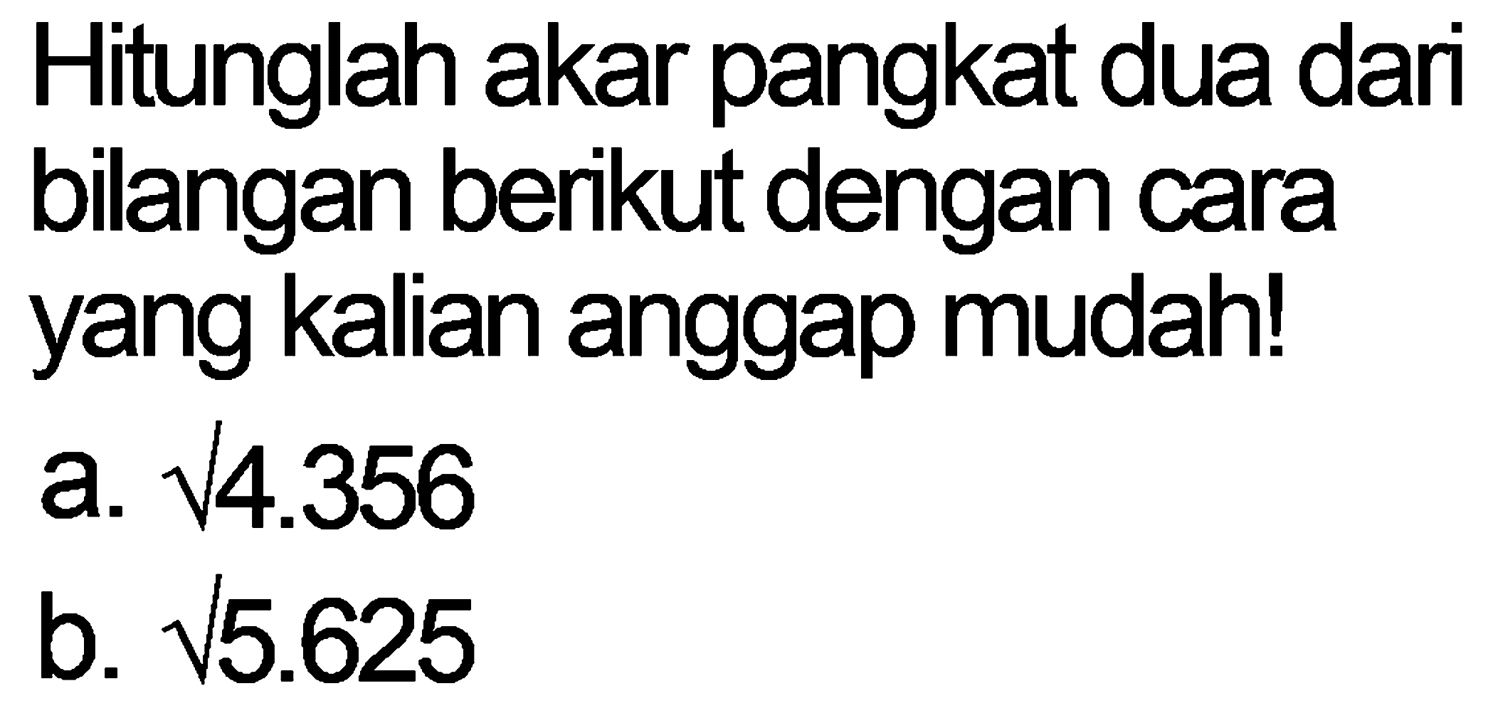 Hitunglah akar pangkat dua dari bilangan berikut dengan cara yang kalian anggap mudah!
a.  akar( ) 4.356 
b.  akar(5) .625 