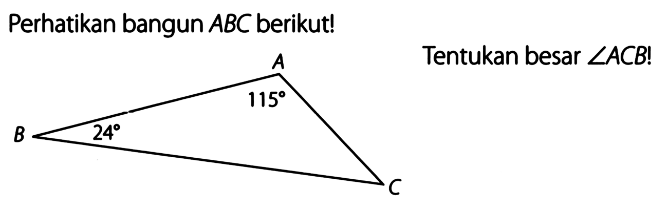 Perhatikan bangun ABC berikut! A 115 B 24 C Tentukan besar sudut ACB! 